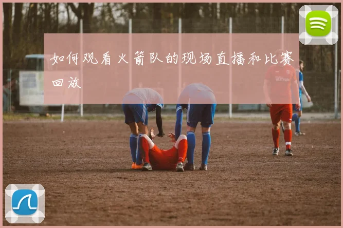 如何观看火箭队的现场直播和比赛回放