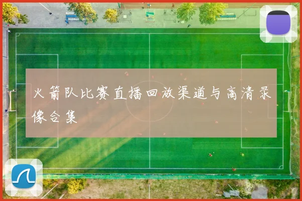 火箭队比赛直播回放渠道与高清录像合集