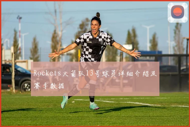 Rockets火箭队13号球员详细介绍及赛季数据