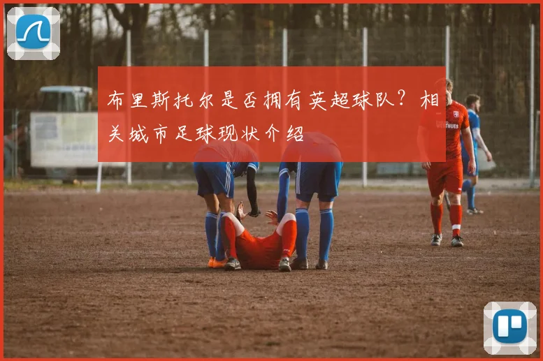 布里斯托尔是否拥有英超球队？相关城市足球现状介绍