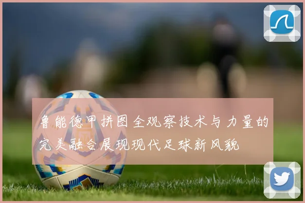 鲁能德甲拼图全观察技术与力量的完美融合展现现代足球新风貌