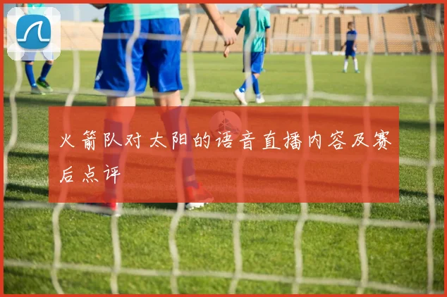 火箭队对太阳的语音直播内容及赛后点评