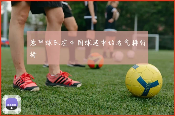 意甲球队在中国球迷中的名气排行榜