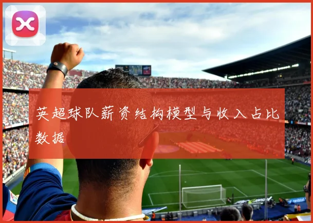 英超球队薪资结构模型与收入占比数据
