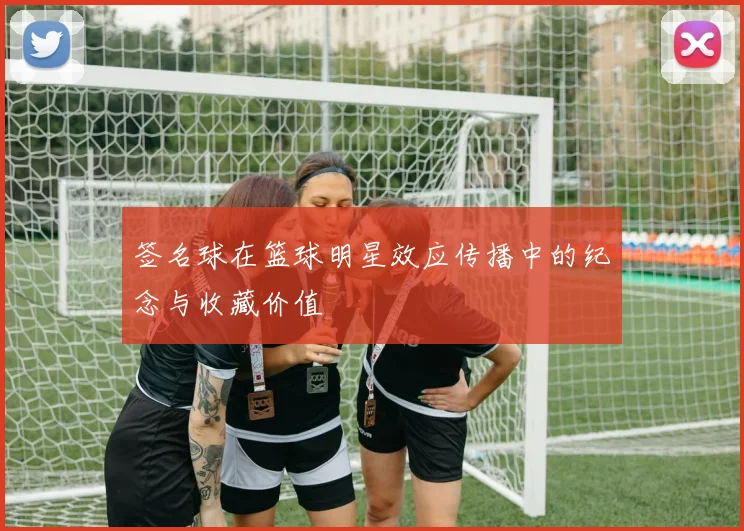 签名球在篮球明星效应传播中的纪念与收藏价值