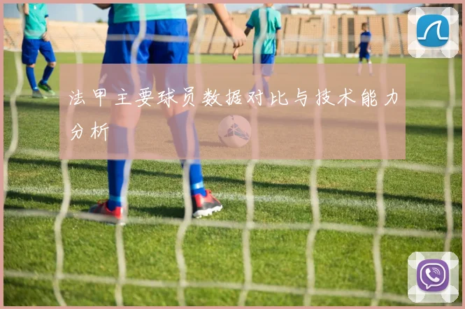 法甲主要球员数据对比与技术能力分析