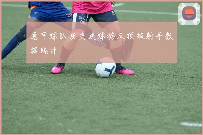 意甲球队历史进球榜及顶级射手数据统计