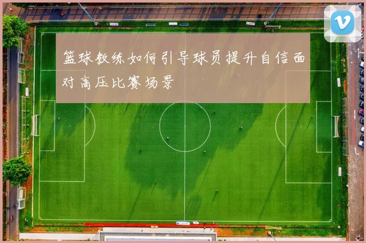 篮球教练如何引导球员提升自信面对高压比赛场景