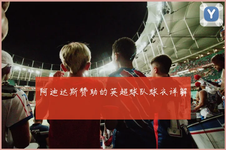 阿迪达斯赞助的英超球队球衣详解